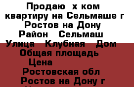 Продаю 3х ком. квартиру на Сельмаше г. Ростов-на-Дону › Район ­ Сельмаш › Улица ­ Клубная › Дом ­ 6 › Общая площадь ­ 57 › Цена ­ 2 550 000 - Ростовская обл., Ростов-на-Дону г. Недвижимость » Квартиры продажа   